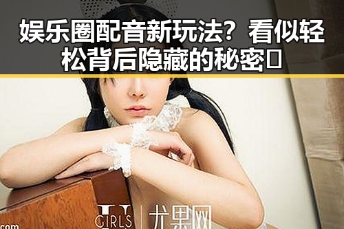 娱乐圈配音新玩法？看似轻松背后隐藏的秘密🤫