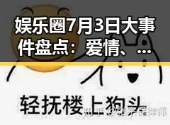 娱乐圈7月3日大事件盘点：爱情、丑闻与新作齐飞