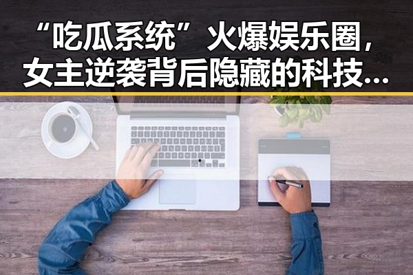 “吃瓜系统”火爆娱乐圈，女主逆袭背后隐藏的科技秘密？