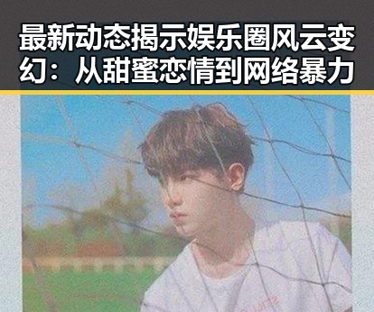 最新动态揭示娱乐圈风云变幻：从甜蜜恋情到网络暴力