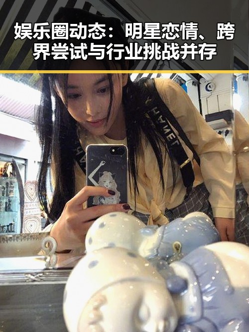 娱乐圈动态：明星恋情、跨界尝试与行业挑战并存