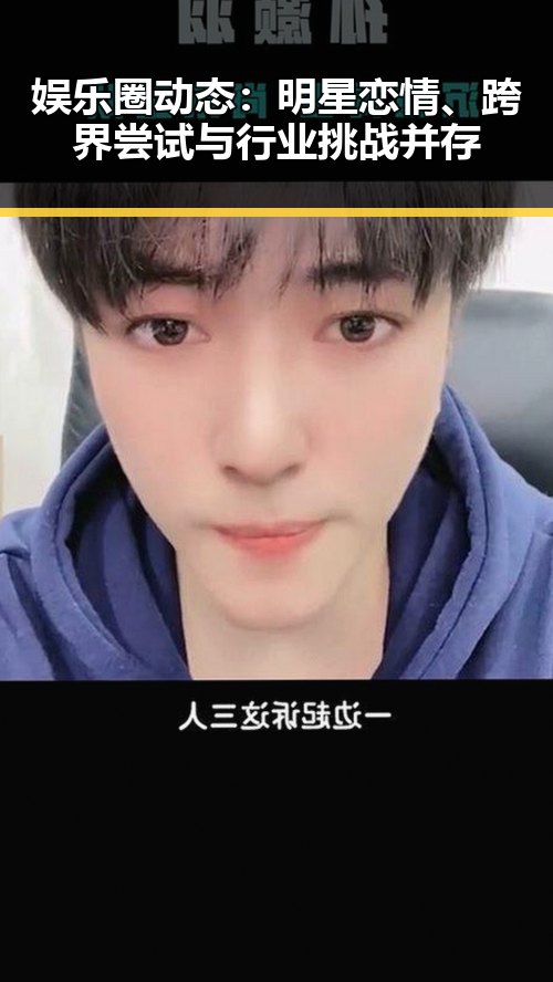 娱乐圈动态：明星恋情、跨界尝试与行业挑战并存