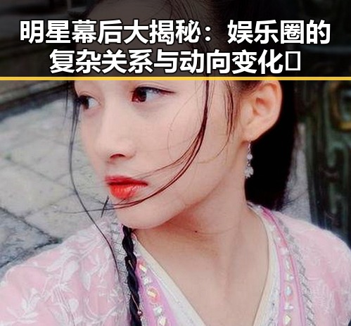 明星幕后大揭秘：娱乐圈的复杂关系与动向变化🤫