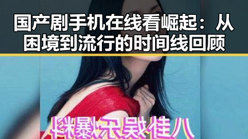 国产剧手机在线看崛起：从困境到流行的时间线回顾