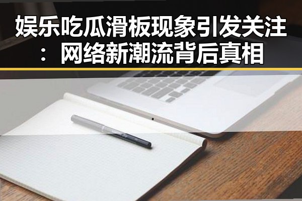 娱乐吃瓜滑板现象引发关注：网络新潮流背后真相