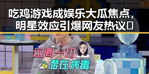 吃鸡游戏成娱乐大瓜焦点，明星效应引爆网友热议🔥