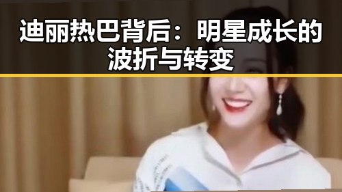 迪丽热巴背后：明星成长的波折与转变