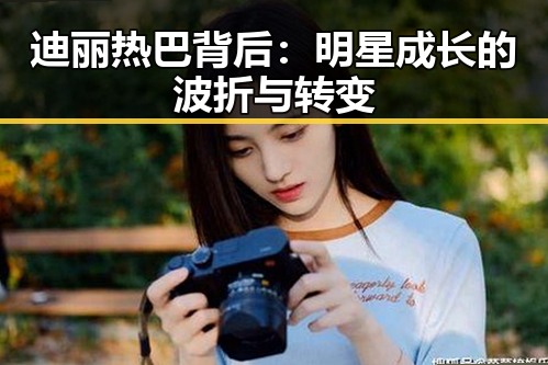 迪丽热巴背后：明星成长的波折与转变