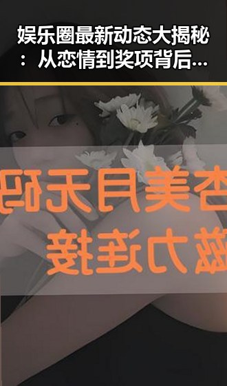 娱乐圈最新动态大揭秘：从恋情到奖项背后隐藏的真相