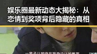 娱乐圈最新动态大揭秘：从恋情到奖项背后隐藏的真相