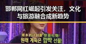 邯郸网红崛起引发关注，文化与旅游融合成新趋势