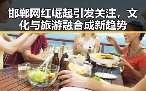 邯郸网红崛起引发关注，文化与旅游融合成新趋势